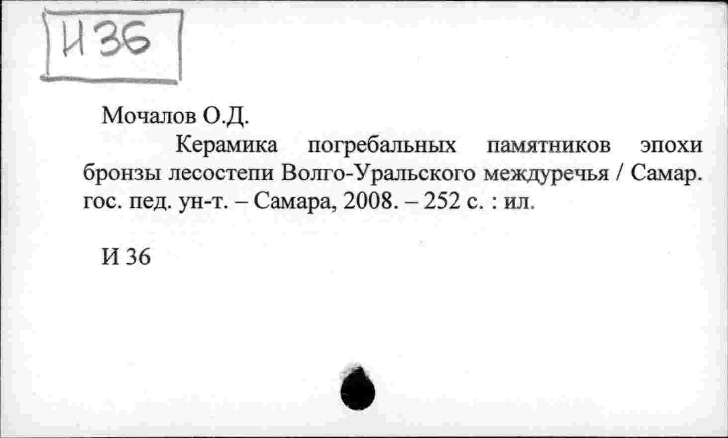 ﻿Мочалов О.Д.
Керамика погребальных памятников эпохи бронзы лесостепи Волго-Уральского междуречья / Самар, гос. пед. ун-т. - Самара, 2008. - 252 с. : ил.
И 36